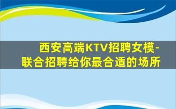 西安高端KTV招聘女模-联合招聘给你最合适的场所